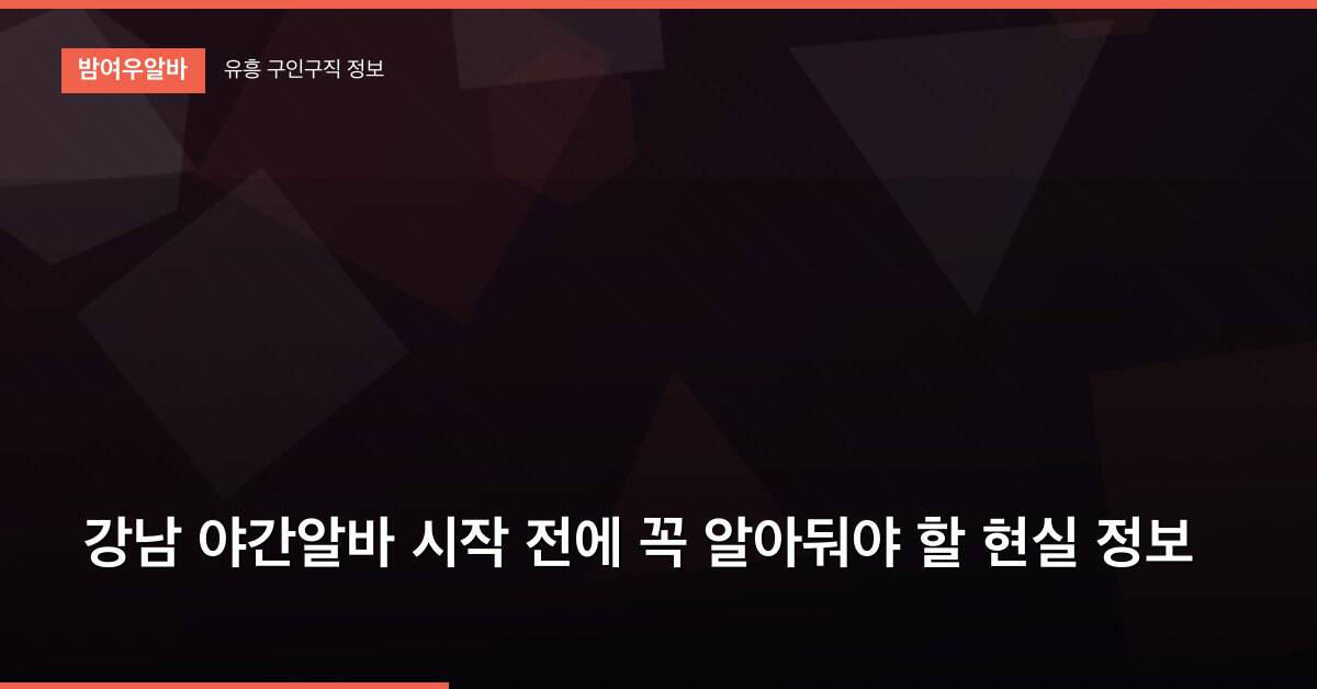 강남 야간알바 시작 전에 꼭 알아둬야 할 현실 정보