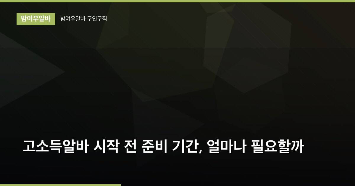 고소득알바 시작 전 준비 기간, 얼마나 필요할까