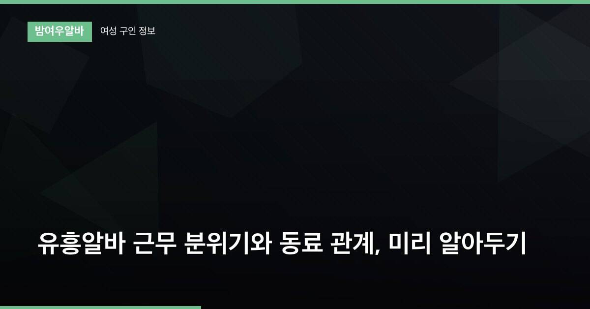 유흥알바 근무 분위기와 동료 관계, 미리 알아두기