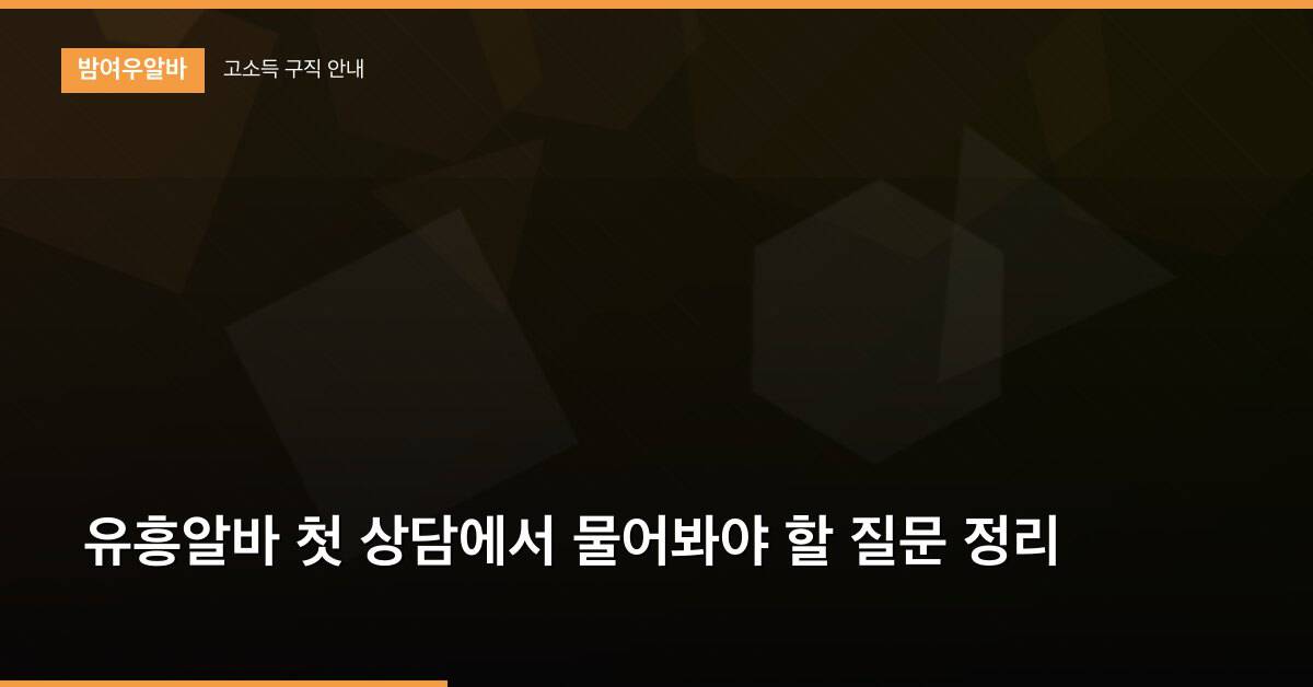유흥알바 첫 상담에서 물어봐야 할 질문 정리
