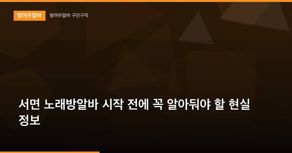서면 노래방알바 시작 전에 꼭 알아둬야 할 현실 정보