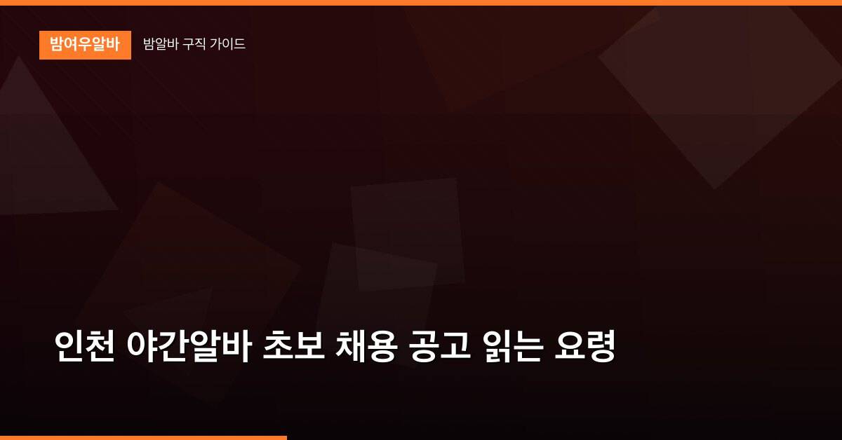 인천 야간알바 초보 채용 공고 읽는 요령