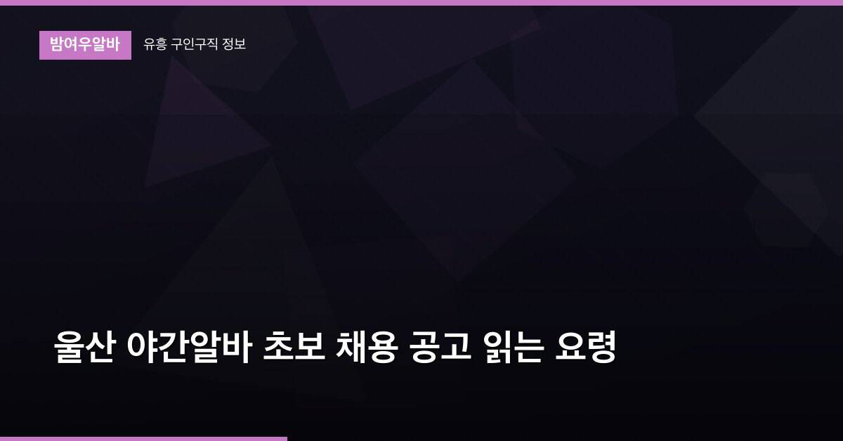 울산 야간알바 초보 채용 공고 읽는 요령