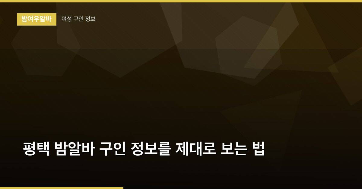평택 밤알바 구인 정보를 제대로 보는 법