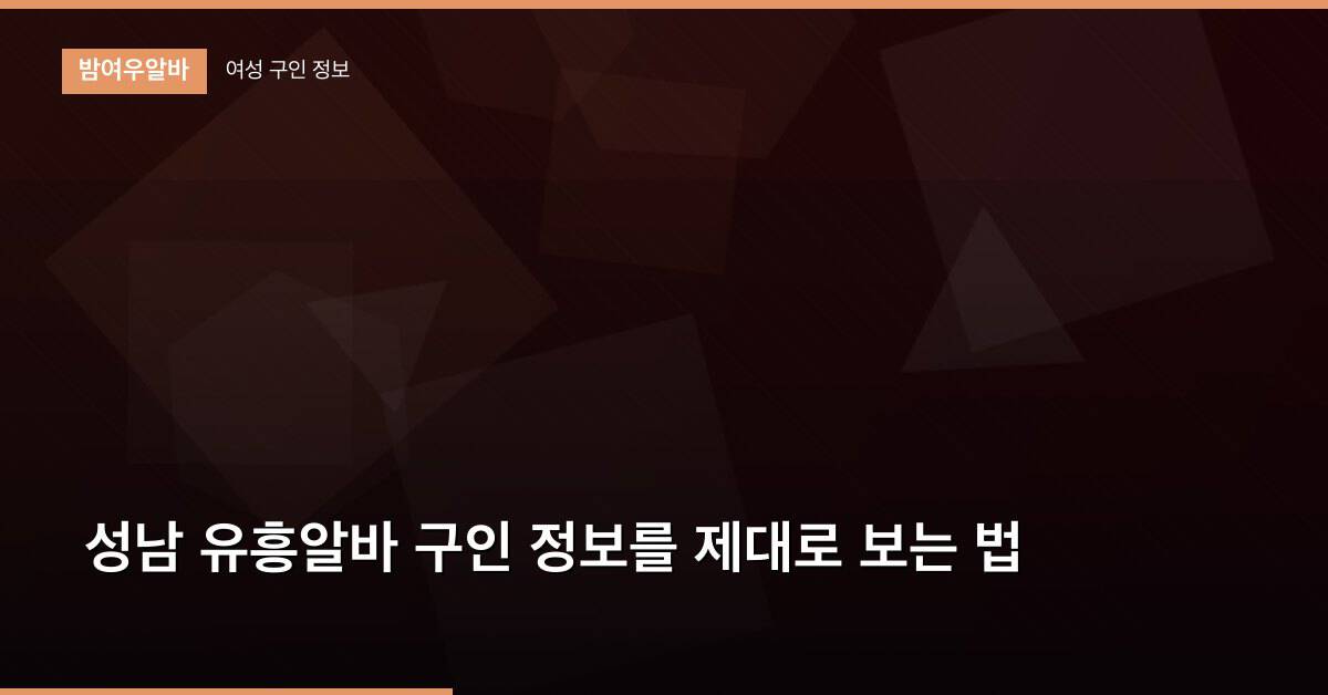 성남 유흥알바 구인 정보를 제대로 보는 법