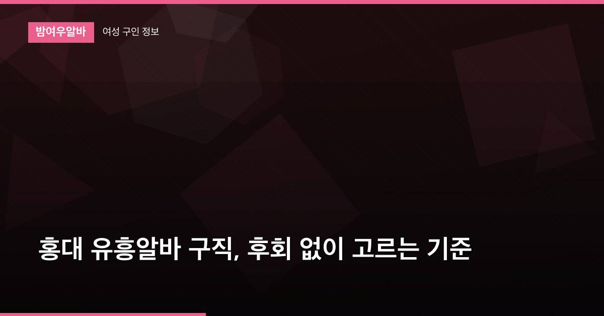 홍대 유흥알바 구직, 후회 없이 고르는 기준