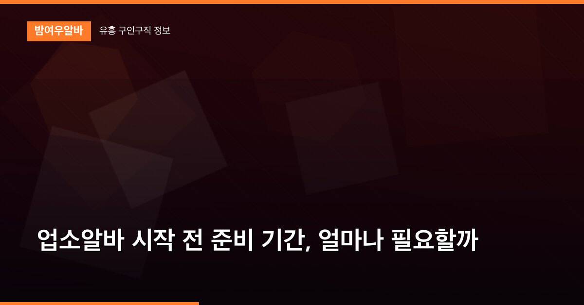 업소알바 시작 전 준비 기간, 얼마나 필요할까
