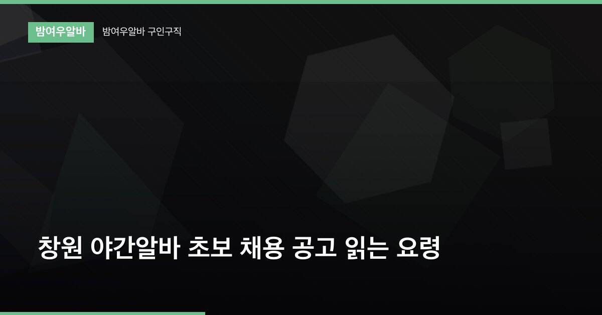 창원 야간알바 초보 채용 공고 읽는 요령