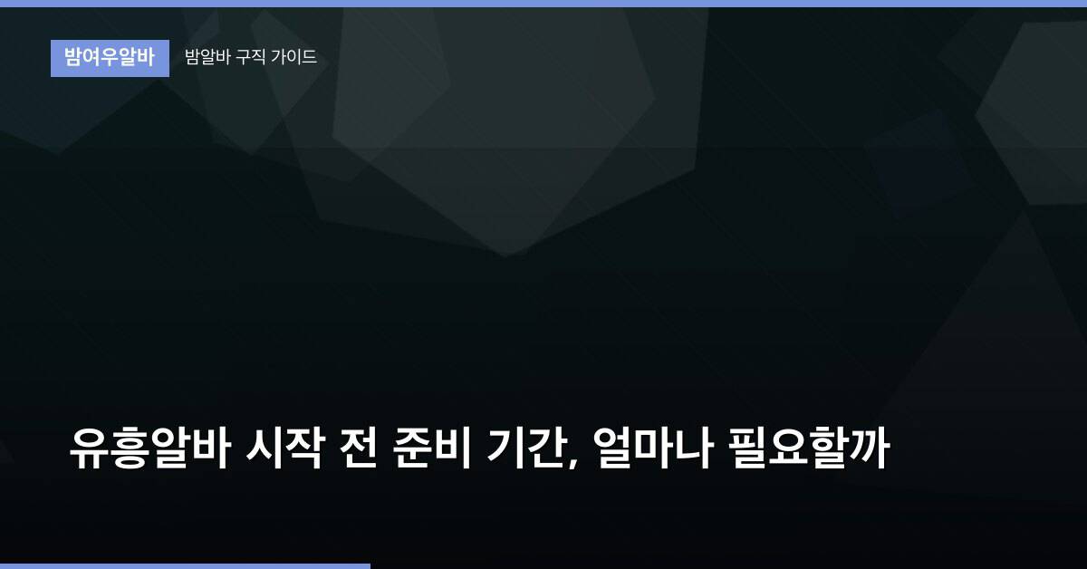 유흥알바 시작 전 준비 기간, 얼마나 필요할까
